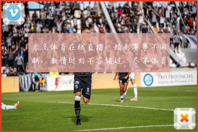 乐虎体育在线直播，精彩赛事不间断，激情时刻不容错过，尽享体育盛宴