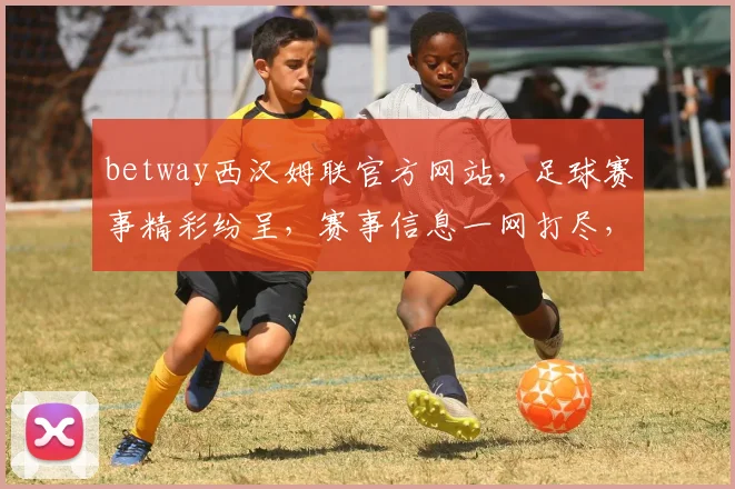 betway西汉姆联官方网站，足球赛事精彩纷呈，赛事信息一网打尽，尽享激情时刻，不容错过