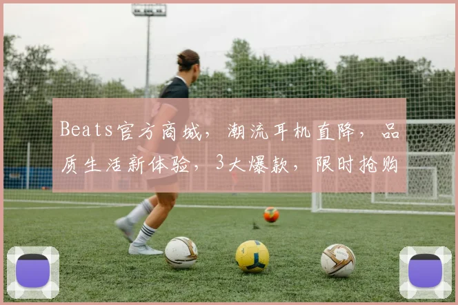 Beats官方商城，潮流耳机直降，品质生活新体验，3大爆款，限时抢购，不容错过，惊喜多多