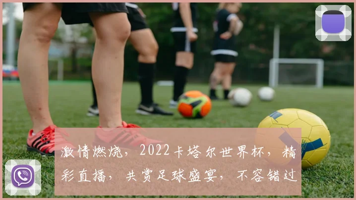 激情燃烧，2022卡塔尔世界杯，精彩直播，共赏足球盛宴，不容错过