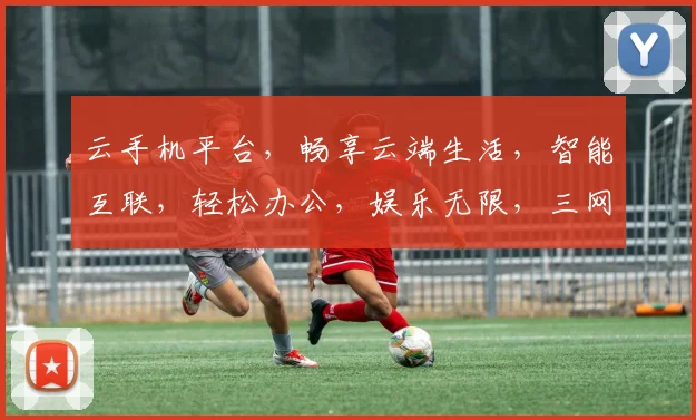云手机平台，畅享云端生活，智能互联，轻松办公，娱乐无限，三网通吃，体验非凡。