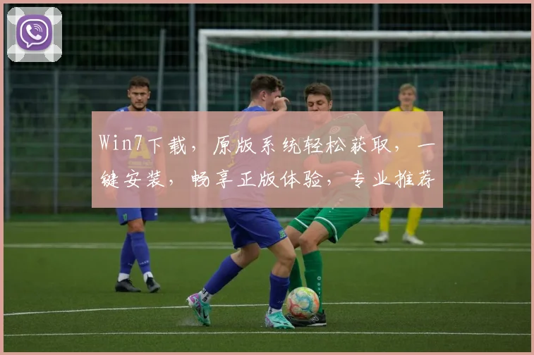 Win7下载，原版系统轻松获取，一键安装，畅享正版体验，专业推荐，三步完成，安全无忧，