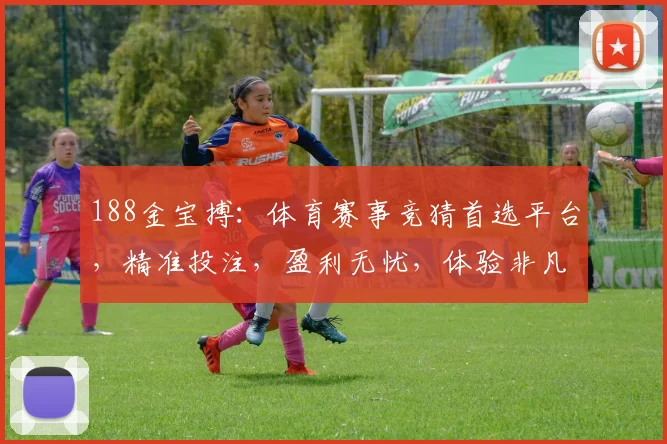 188金宝搏：体育赛事竞猜首选平台，精准投注，盈利无忧，体验非凡