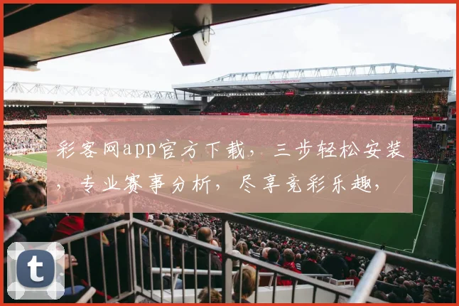 彩客网app官方下载，三步轻松安装，专业赛事分析，尽享竞彩乐趣，三重福利等你来