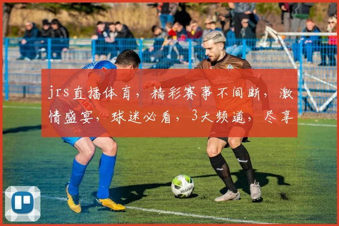 jrs直播体育，精彩赛事不间断，激情盛宴，球迷必看，3大频道，尽享运动魅力，不容错过