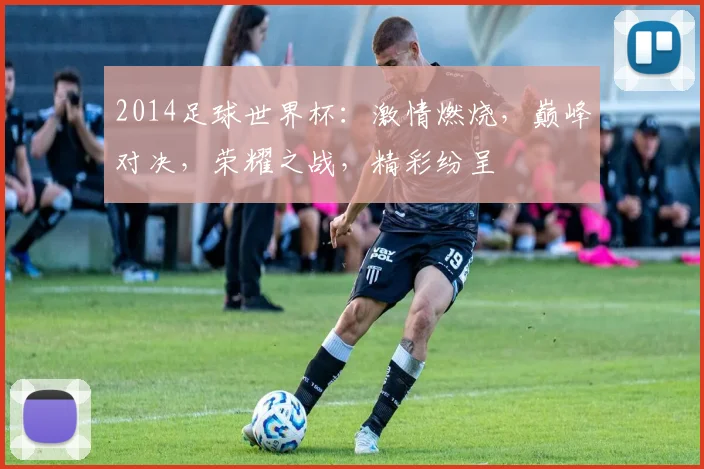 2014足球世界杯：激情燃烧，巅峰对决，荣耀之战，精彩纷呈