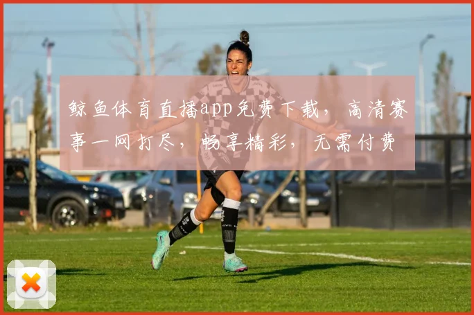 鲸鱼体育直播app免费下载，高清赛事一网打尽，畅享精彩，无需付费，立即体验
