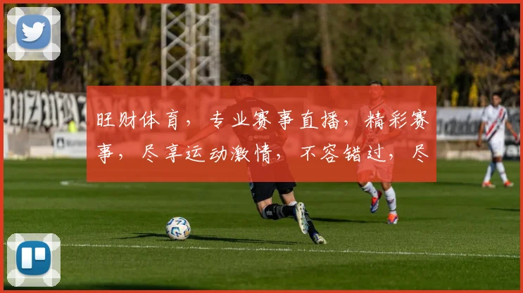 旺财体育，专业赛事直播，精彩赛事，尽享运动激情，不容错过，尽在旺财