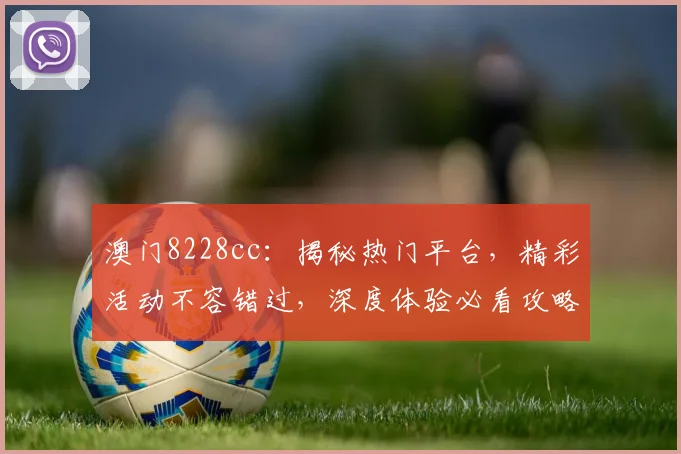 澳门8228cc：揭秘热门平台，精彩活动不容错过，深度体验必看攻略