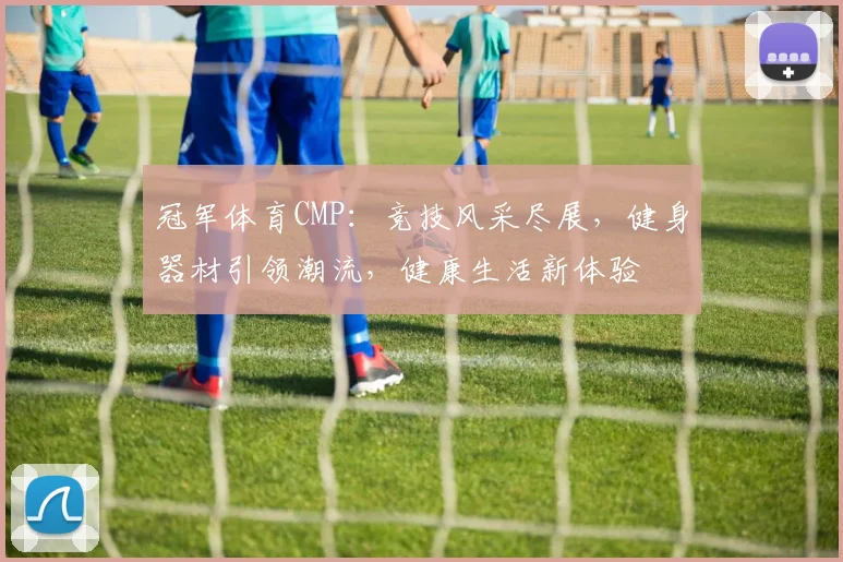 冠军体育CMP：竞技风采尽展，健身器材引领潮流，健康生活新体验