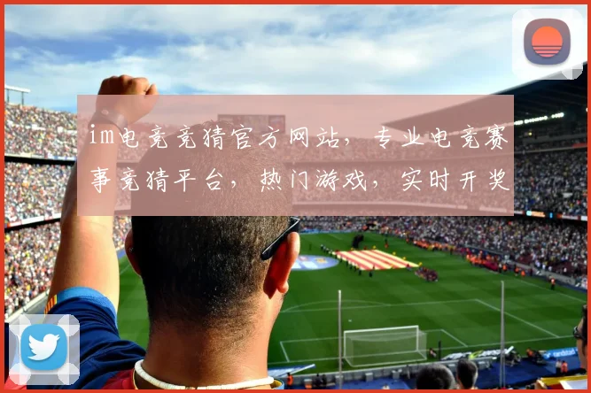 im电竞竞猜官方网站，专业电竞赛事竞猜平台，热门游戏，实时开奖，三重惊喜，不容错过，立即加入