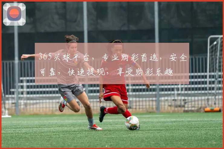 365买球平台，专业购彩首选，安全可靠，快速提现，享受购彩乐趣