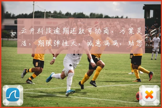 云开科技逾期还款可协商，方案灵活，期限弹性大，诚意满满，助您轻松解忧，三步搞定