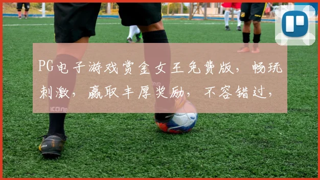 PG电子游戏赏金女王免费版，畅玩刺激，赢取丰厚奖励，不容错过，体验极限冒险