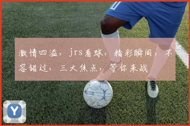 激情四溢，jrs看球，精彩瞬间，不容错过，三大焦点，等你来战