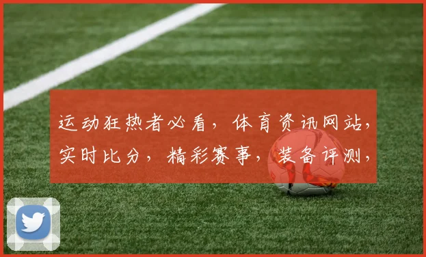 运动狂热者必看，体育资讯网站，实时比分，精彩赛事，装备评测，三大亮点汇聚一网