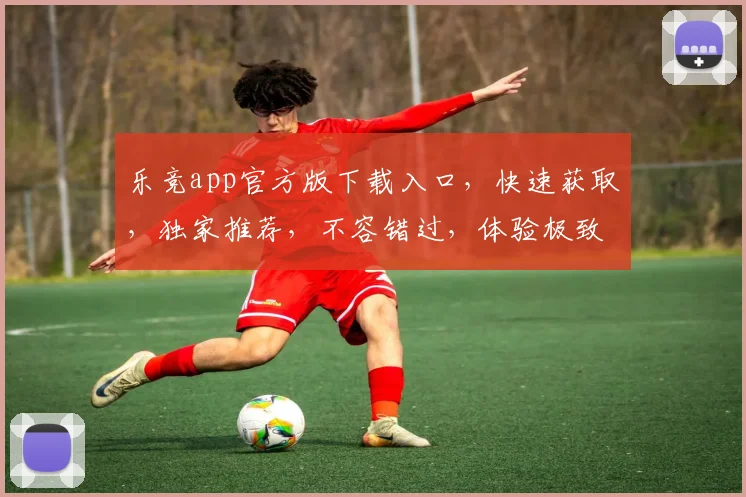 乐竞app官方版下载入口，快速获取，独家推荐，不容错过，体验极致竞技乐趣