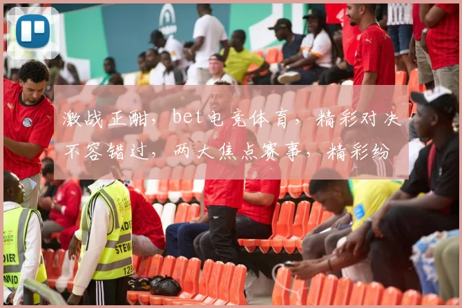 激战正酣，bet电竞体育，精彩对决不容错过，两大焦点赛事，精彩纷呈