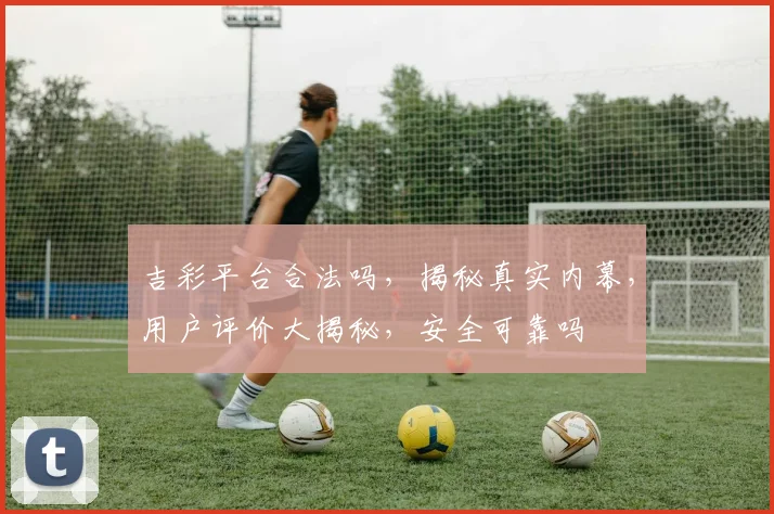 吉彩平台合法吗，揭秘真实内幕，用户评价大揭秘，安全可靠吗