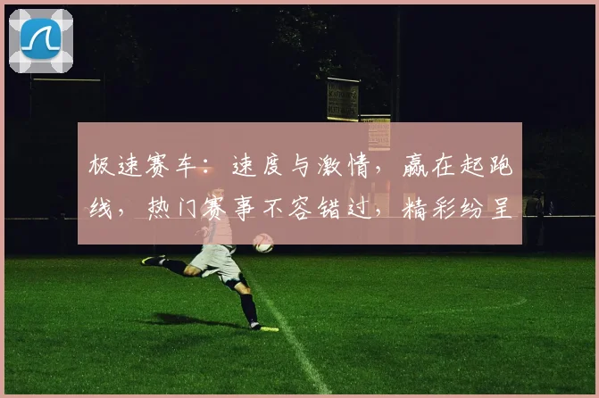 极速赛车：速度与激情，赢在起跑线，热门赛事不容错过，精彩纷呈，必看攻略