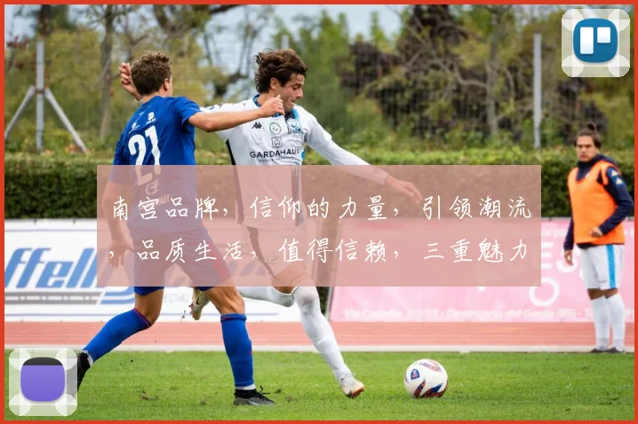 南宫品牌，信仰的力量，引领潮流，品质生活，值得信赖，三重魅力，共铸辉煌。