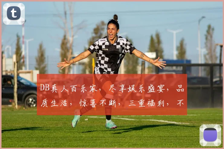 DB真人百乐家，尽享娱乐盛宴，品质生活，惊喜不断，三重福利，不容错过